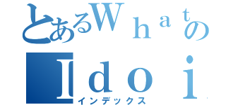 とあるＷｈａｔａｍのＩｄｏｉｎｇ（インデックス）