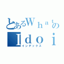 とあるＷｈａｔａｍのＩｄｏｉｎｇ（インデックス）