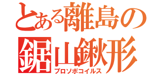 とある離島の鋸山鍬形（プロソポコイルス）