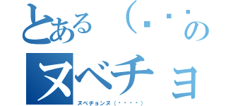 とある（՞ةڼ◔）のヌベチョンヌ（ヌベヂョンヌ（՞ةڼ◔））