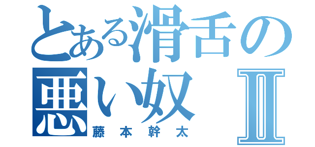 とある滑舌の悪い奴Ⅱ（藤本幹太）