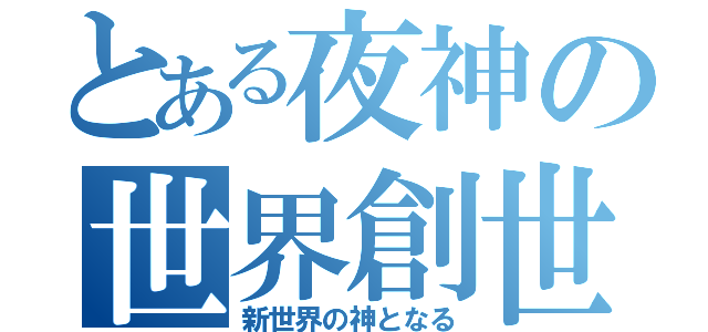 とある夜神の世界創世（新世界の神となる）