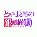 とある長尾の銀鱗躍動（エヴァ走り）