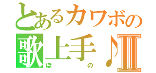 とあるカワボの歌上手♪Ⅱ（ほの）