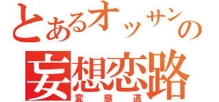 とあるオッサンの妄想恋路（変態道）