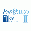 とある秋田の千尋Ⅱ（インデックス）