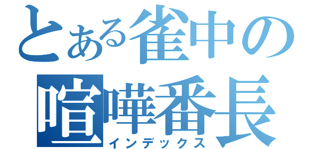 とある雀中の喧嘩番長（インデックス）