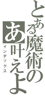 とある魔術のあ叶えよ（インデックス）