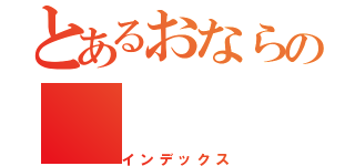 とあるおならの（インデックス）