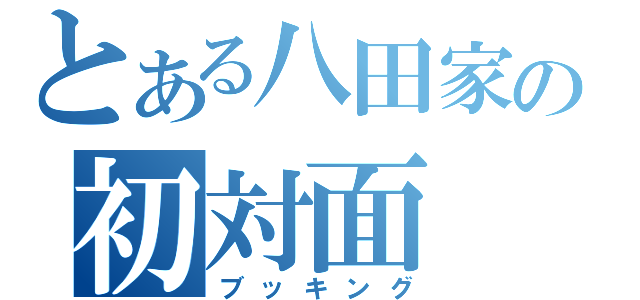 とある八田家の初対面（ブッキング）