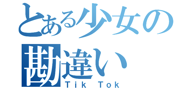 とある少女の勘違い（Ｔｉｋ Ｔｏｋ）