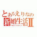 とあるえりなの新婚生活Ⅱ（ハネムーンリターン）