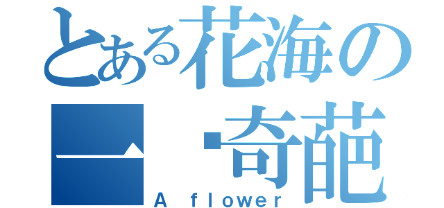 とある花海の一朵奇葩（Ａ ｆｌｏｗｅｒ）