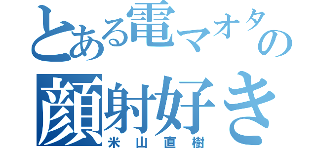 とある電マオタクのの顔射好き（米山直樹）