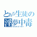 とある生徒の淫夢中毒（たなかようせい）