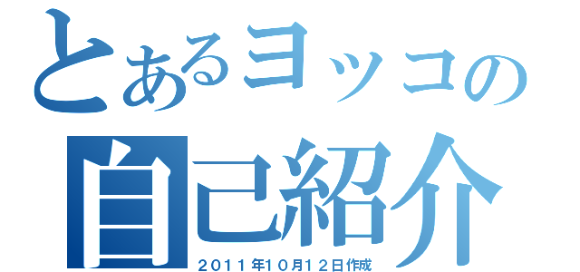 とあるヨッコの自己紹介（２０１１年１０月１２日作成）