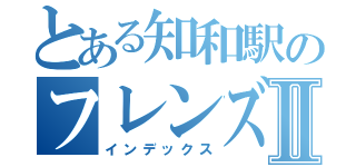 とある知和駅のフレンズⅡ（インデックス）