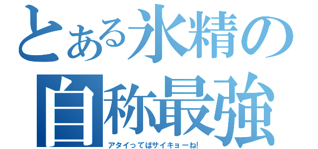 とある氷精の自称最強（アタイってばサイキョーね！）