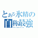 とある氷精の自称最強（アタイってばサイキョーね！）