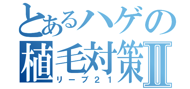 とあるハゲの植毛対策Ⅱ（リーブ２１）