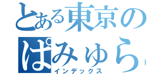 とある東京のぱみゅらー（インデックス）