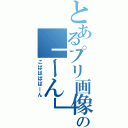 とあるプリ画像の「ーん」生み（こばばばばーん）