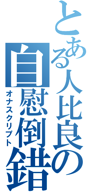 とある人比良の自慰倒錯（オナスクリプト）