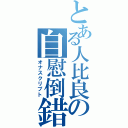 とある人比良の自慰倒錯（オナスクリプト）