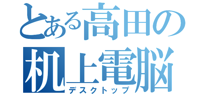 とある高田の机上電脳（デスクトップ）