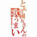 とある國友さんの歌うまい（残酷な天使のテーゼ）