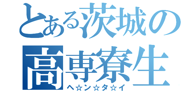 とある茨城の高専寮生（ヘ☆ン☆タ☆イ）