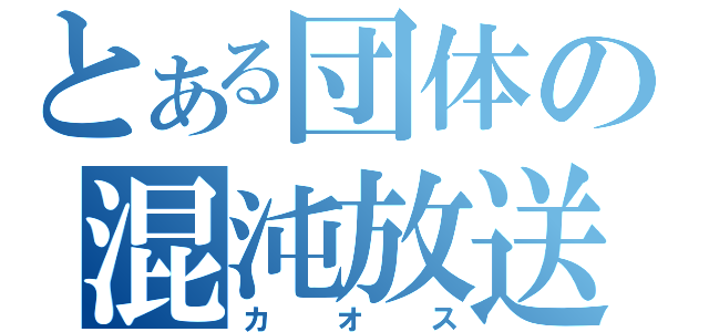 とある団体の混沌放送（カオス）