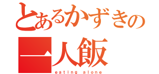 とあるかずきの一人飯（ｅａｔｉｎｇ ａｌｏｎｅ）