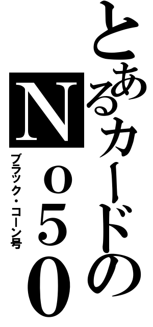 とあるカードのＮｏ５０（ブラック・コーン号）