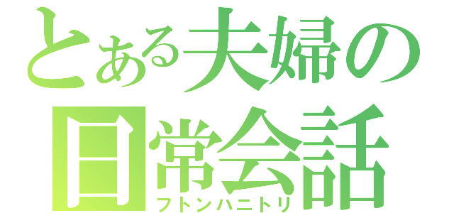 とある夫婦の日常会話（フトンハニトリ）