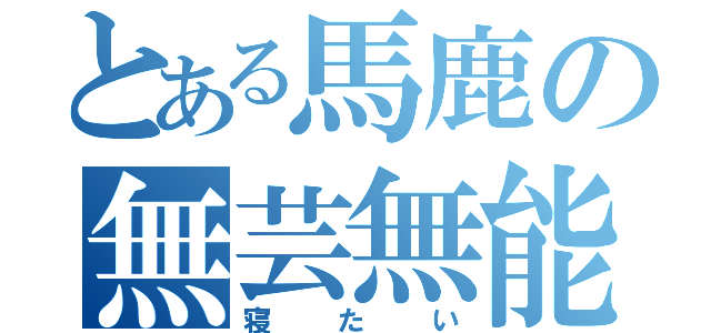 とある馬鹿の無芸無能（寝たい）