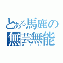 とある馬鹿の無芸無能（寝たい）