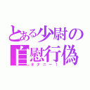 とある少尉の自慰行偽（オナニー！）