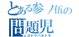 とある参ノ伍の問題児（ゴトウハルトモ）