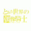 とある世界の偶像騎士（ブロントさん）