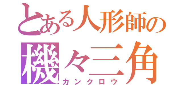 とある人形師の機々三角（カンクロウ）