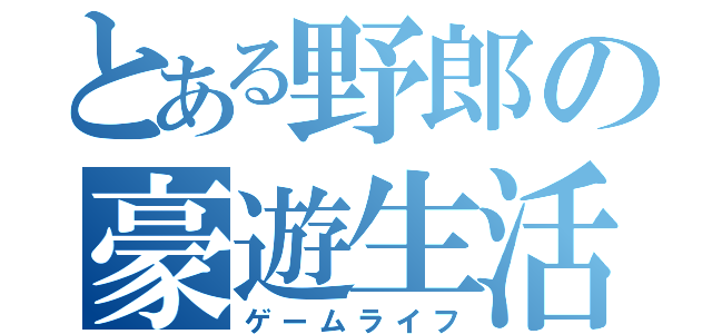 とある野郎の豪遊生活（ゲームライフ）