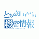 とある知り合いの機密情報（シークレットインフォメーション）