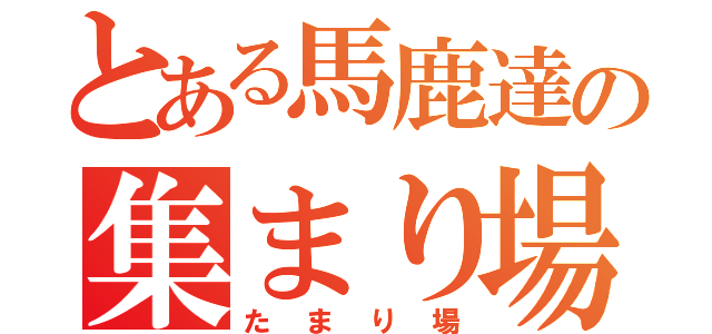 とある馬鹿達の集まり場（たまり場）