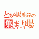 とある馬鹿達の集まり場（たまり場）