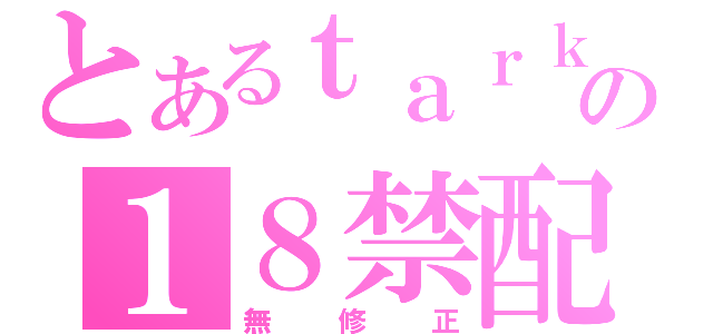 とあるｔａｒｋの１８禁配信（無修正）