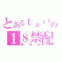 とあるｔａｒｋの１８禁配信（無修正）