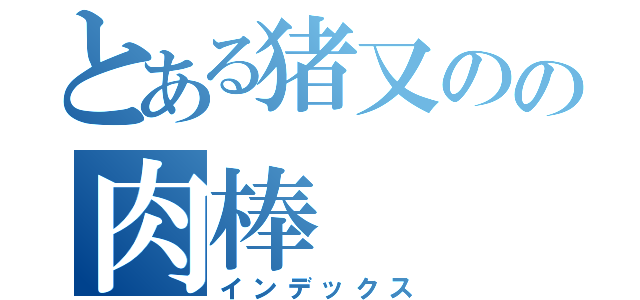 とある猪又のの肉棒（インデックス）