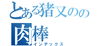 とある猪又のの肉棒（インデックス）