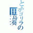 とあるゴリラの田島葵（ちんかす）